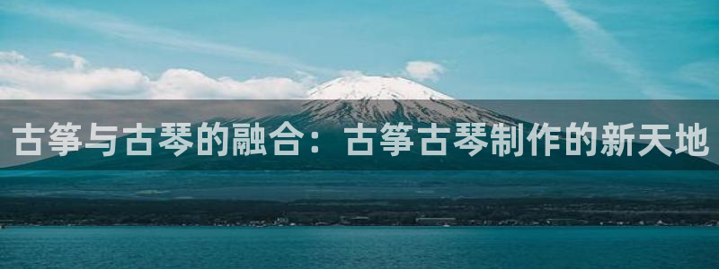 ks8凯发登录网址ios版下载：古筝与古琴的融合：古筝古琴制