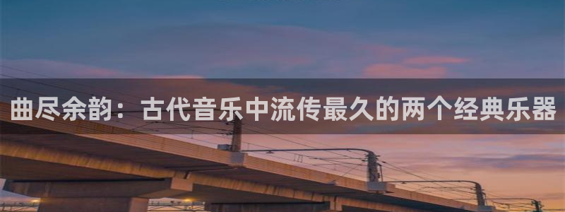 凯发k8手机是正品吗多少钱：曲尽余韵：古代音乐中流传最久的两