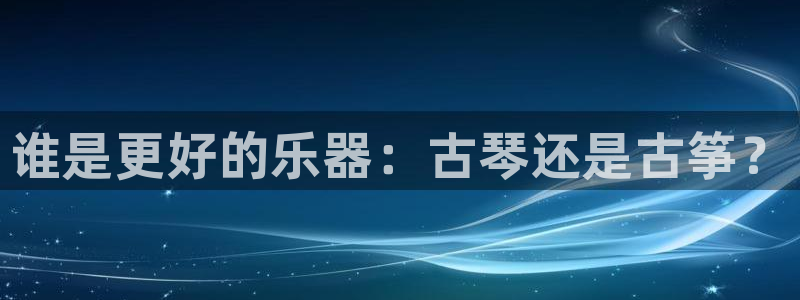 凯发国际网站首页：谁是更好的乐器：古琴还是古筝？