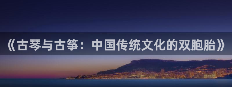 ks8凯发登录网址ios版下载：《古琴与古筝：中国传统文化的