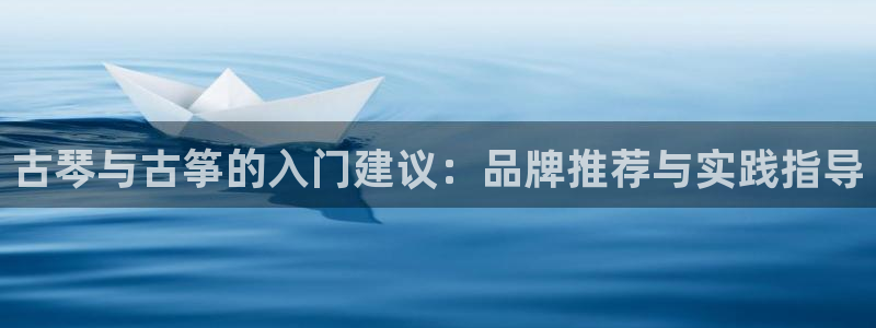 凯发国际怎么赚钱：古琴与古筝的入门建议：品牌推荐与实践指导