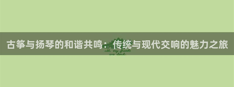 凯发注册平台安卓版下载：古筝与扬琴的和谐共鸣：传统与现代交响