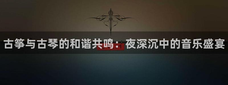 凯发首页登录：古筝与古琴的和谐共鸣：夜深沉中的音乐盛宴