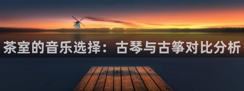 凯发网址登录：茶室的音乐选择：古琴与古筝对比分析