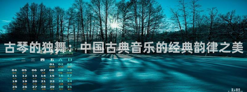 凯发官网平台：古琴的独舞：中国古典音乐的经典韵律之美