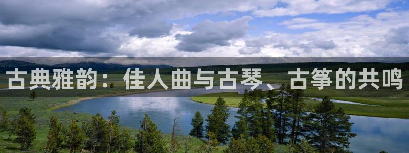 凯发k8官方旗舰店app：古典雅韵：佳人曲与古琴、古筝的共鸣
