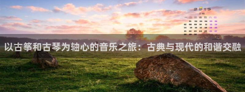 凯发就来凯发天生赢家一触即发：以古筝和古琴为轴心的音乐之旅：