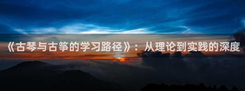 凯发k8天生赢家·一触即发：《古琴与古筝的学习路径》：从理论