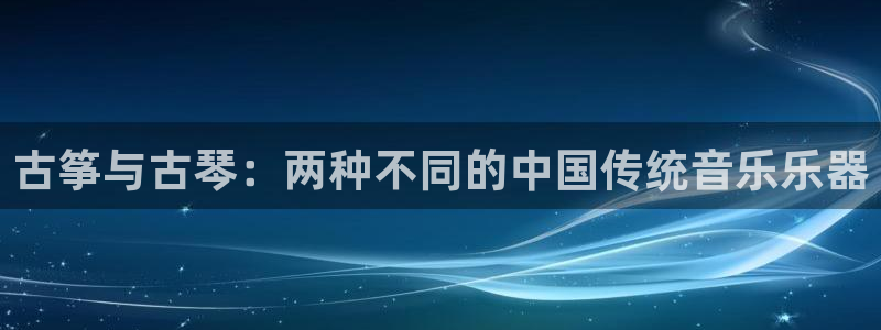 凯发k8旗舰厅app下载可靠送38元是真的吗：古筝与古琴：两