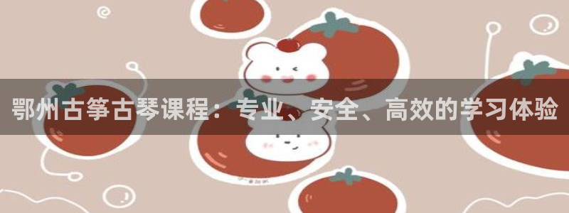 凯发官网|认准kpm：鄂州古筝古琴课程：专业、安全、高效的学