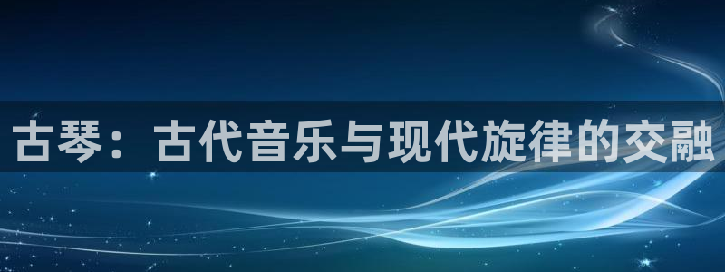 凯发k8娱乐：古琴：古代音乐与现代旋律的交融