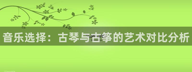 凯发k8娱乐是什么平台：音乐选择：古琴与古筝的艺术对比分析