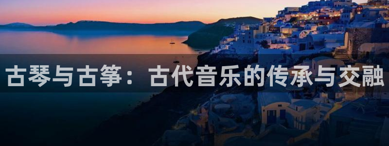 凯发k8娱乐平台下载：古琴与古筝：古代音乐的传承与交融