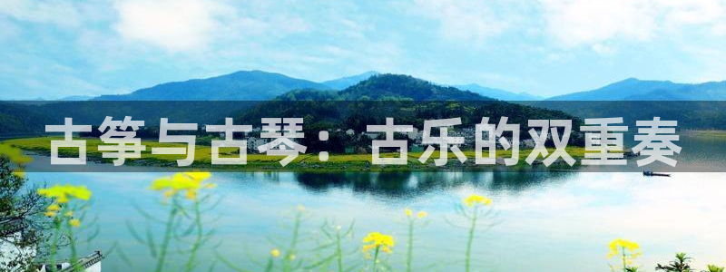凯发k8娱乐要访问kf6819：古筝与古琴：古乐的双重奏