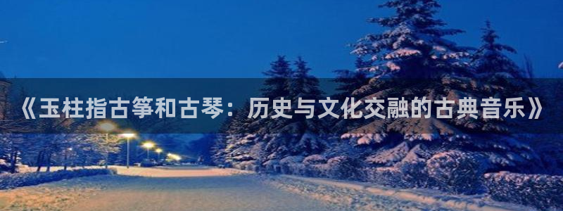 凯发国际可靠送38元：《玉柱指古筝和古琴：历史与文化交融的古