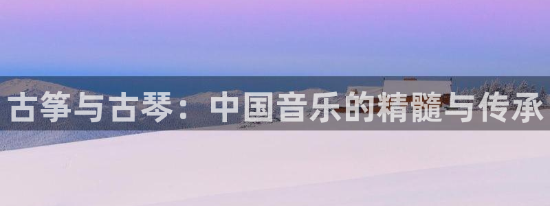 ks8凯发官方网站：古筝与古琴：中国音乐的精髓与传承