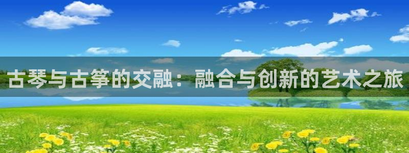 凯发k8娱乐平台能提现吗：古琴与古筝的交融：融合与创新的艺术