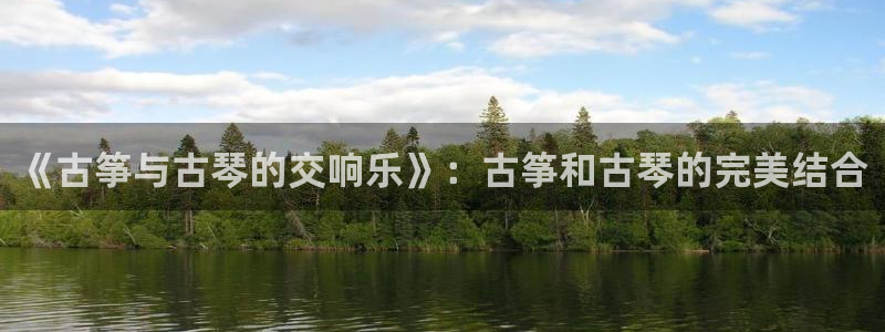 凯发娱乐国际厅：《古筝与古琴的交响乐》：古筝和古琴的完美结合