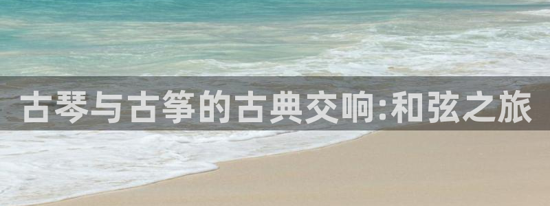 凯发国际平台登录入口官网：古琴与古筝的古典交响:和弦之旅