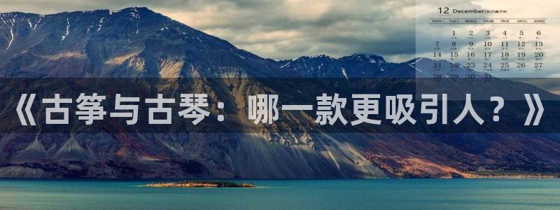 凯发旗舰网站：《古筝与古琴：哪一款更吸引人？》