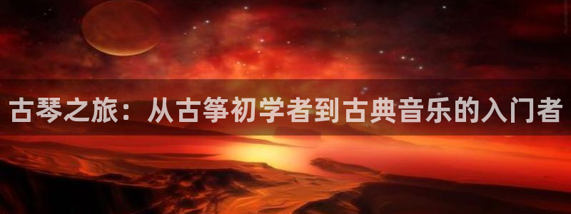 凯发娱乐k8下载：古琴之旅：从古筝初学者到古典音乐的入门者