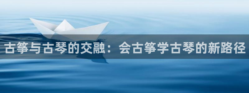 凯发平台8:古筝与古琴的交融:会古筝学古琴的新路径