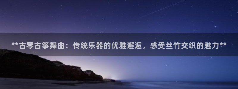 凯发在线平台官方网站:**古琴古筝舞曲:传统乐器的优雅邂逅,